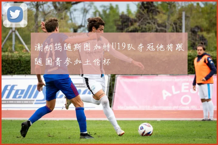 谢初筠随斯图加特U19队夺冠他将跟随国青参加土伦杯