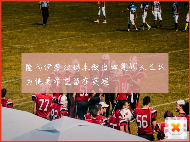 隆戈伊劳拉仍未做出回复AC米兰认为他更希望留在英超