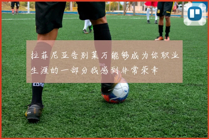 拉菲尼亚告别莱万能够成为你职业生涯的一部分我感到非常荣幸