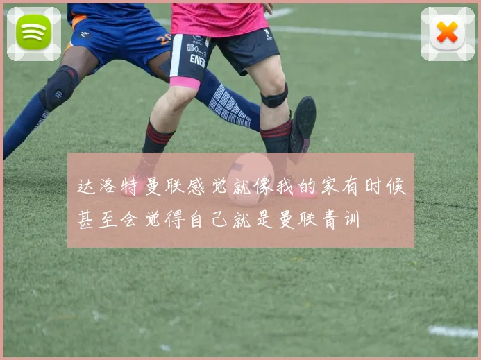 达洛特曼联感觉就像我的家有时候甚至会觉得自己就是曼联青训