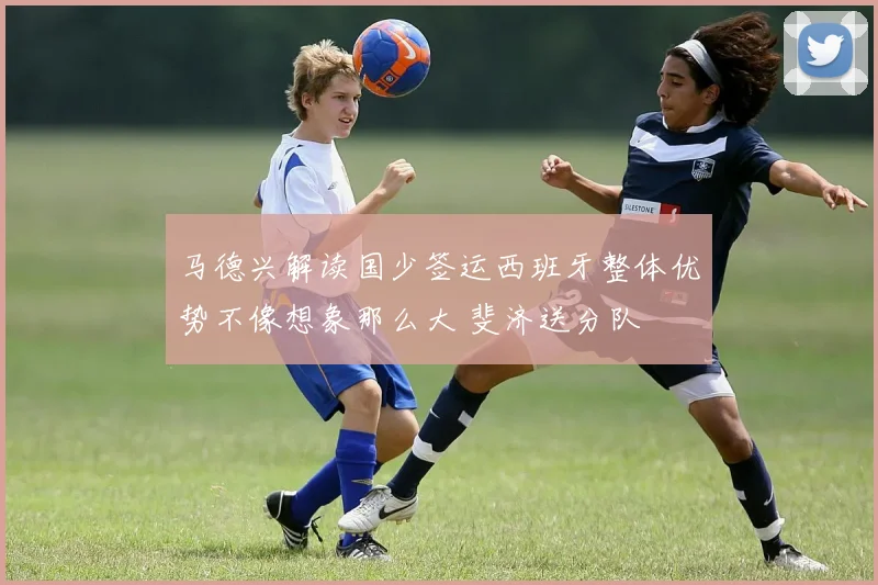 马德兴解读国少签运西班牙整体优势不像想象那么大 斐济送分队