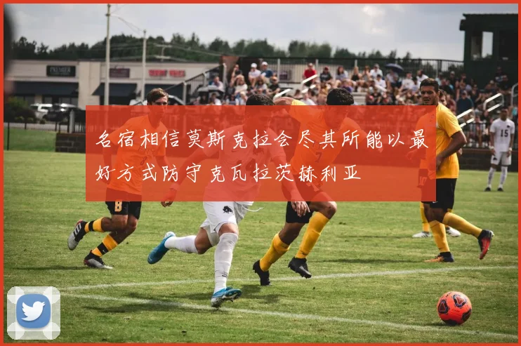 名宿相信莫斯克拉会尽其所能以最好方式防守克瓦拉茨赫利亚