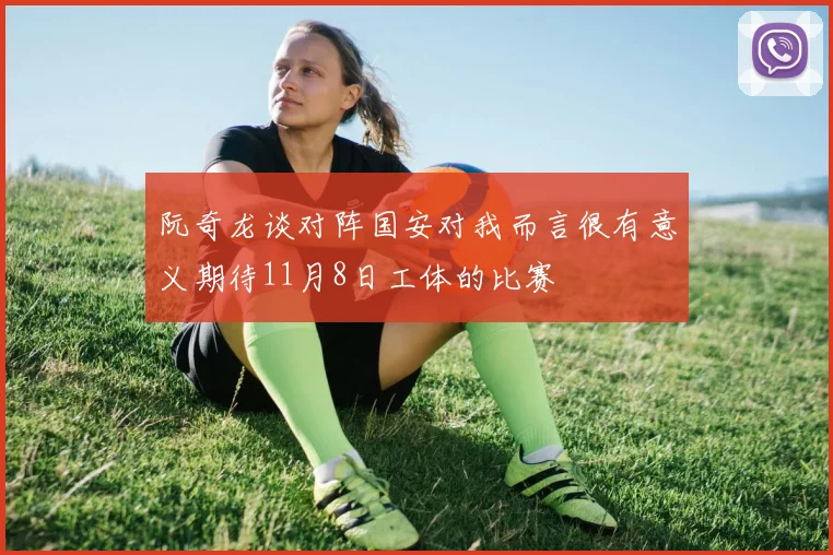 阮奇龙谈对阵国安对我而言很有意义期待11月8日工体的比赛